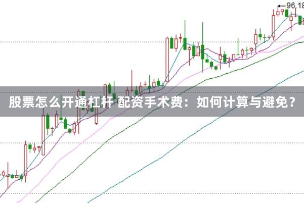 股票怎么开通杠杆 配资手术费：如何计算与避免？