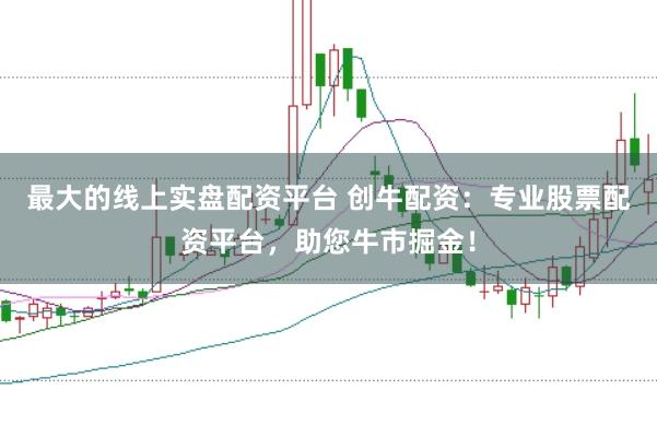 最大的线上实盘配资平台 创牛配资：专业股票配资平台，助您牛市掘金！