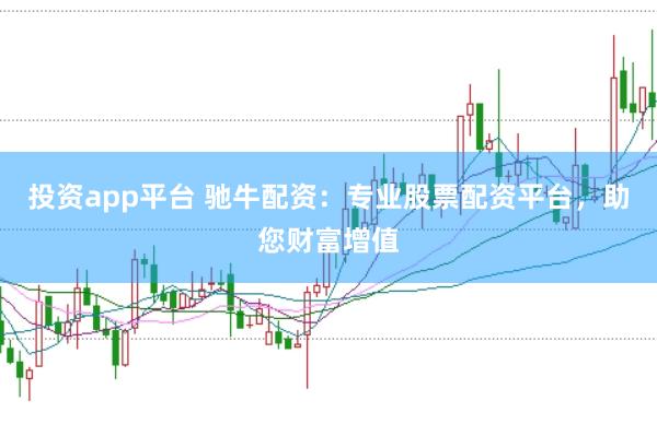 投资app平台 驰牛配资：专业股票配资平台，助您财富增值