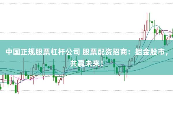 中国正规股票杠杆公司 股票配资招商：掘金股市，共赢未来！