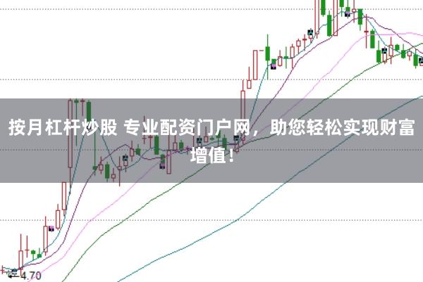 按月杠杆炒股 专业配资门户网，助您轻松实现财富增值！