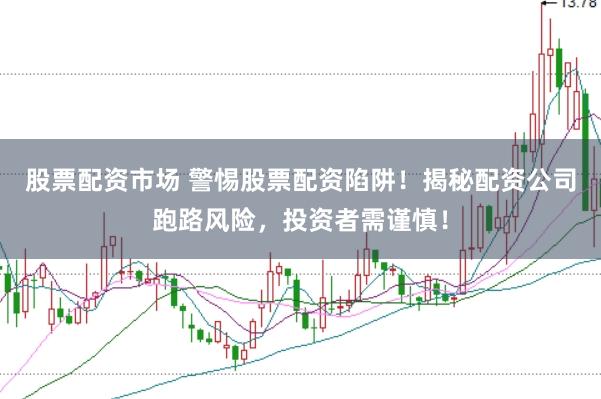 股票配资市场 警惕股票配资陷阱！揭秘配资公司跑路风险，投资者需谨慎！