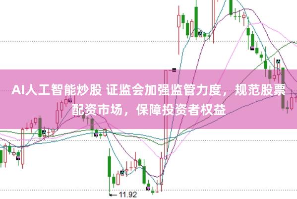 AI人工智能炒股 证监会加强监管力度，规范股票配资市场，保障投资者权益