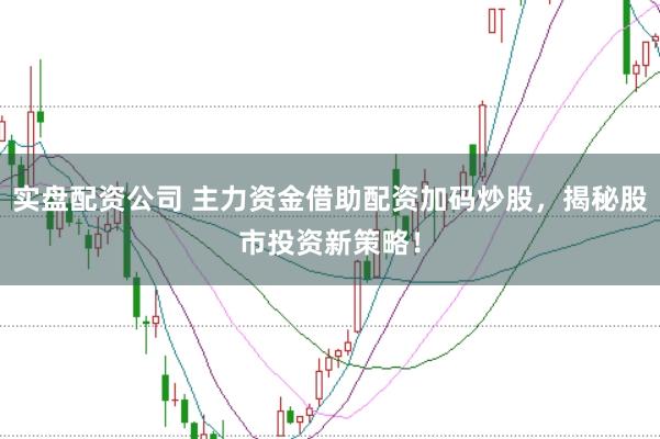 实盘配资公司 主力资金借助配资加码炒股，揭秘股市投资新策略！