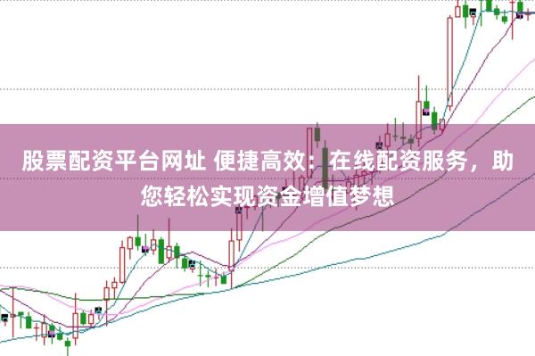 股票配资平台网址 便捷高效：在线配资服务，助您轻松实现资金增值梦想