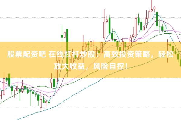 股票配资吧 在线杠杆炒股：高效投资策略，轻松放大收益，风险自控！