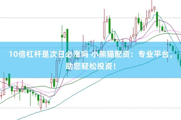 10倍杠杆是次日必涨吗 小熊猫配资：专业平台，助您轻松投资！
