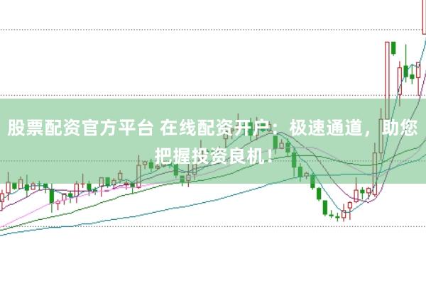 股票配资官方平台 在线配资开户：极速通道，助您把握投资良机！