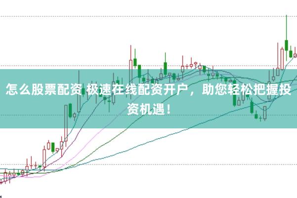 怎么股票配资 极速在线配资开户，助您轻松把握投资机遇！