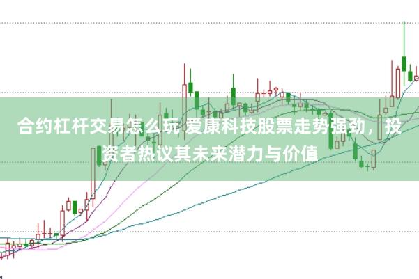 合约杠杆交易怎么玩 爱康科技股票走势强劲，投资者热议其未来潜力与价值