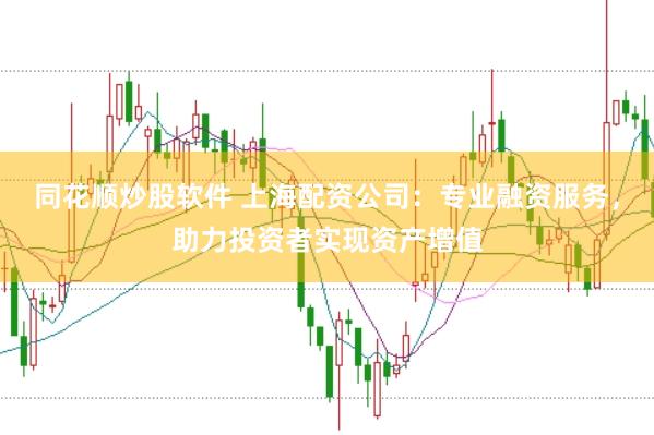 同花顺炒股软件 上海配资公司：专业融资服务，助力投资者实现资产增值