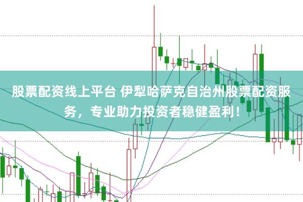 股票配资线上平台 伊犁哈萨克自治州股票配资服务，专业助力投资者稳健盈利！