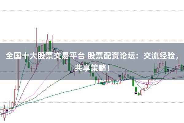 全国十大股票交易平台 股票配资论坛：交流经验，共享策略！