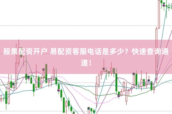 股票配资开户 易配资客服电话是多少？快速查询通道！
