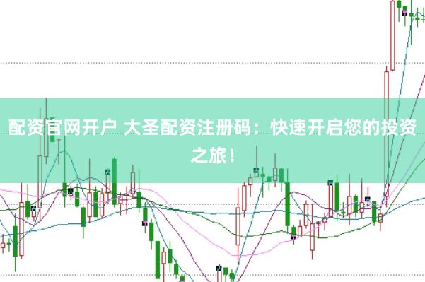 配资官网开户 大圣配资注册码：快速开启您的投资之旅！