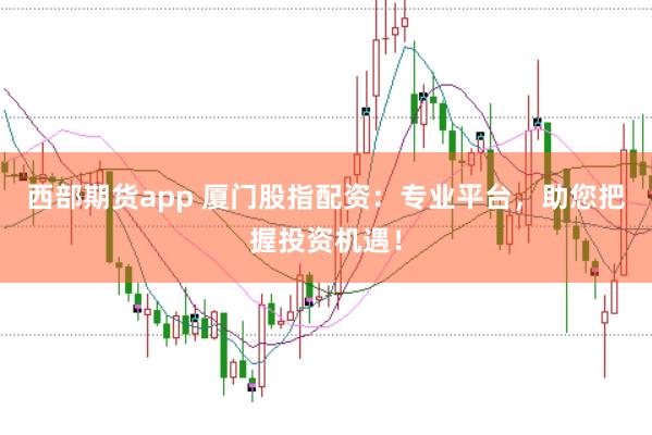 西部期货app 厦门股指配资：专业平台，助您把握投资机遇！