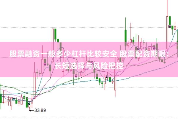 股票融资一般多少杠杆比较安全 股票配资期限：长短选择与风险把控