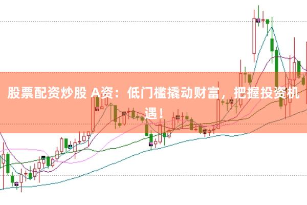 股票配资炒股 A资：低门槛撬动财富，把握投资机遇！