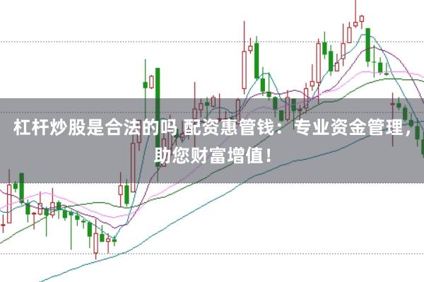 杠杆炒股是合法的吗 配资惠管钱：专业资金管理，助您财富增值！