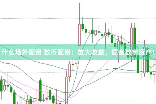 什么场外配资 数币配资：放大收益，掘金数字资产！