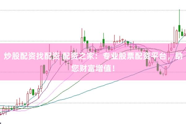 炒股配资找配资 配资之家：专业股票配资平台，助您财富增值！