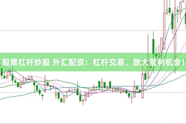 股票杠杆炒股 外汇配资：杠杆交易，放大盈利机会！