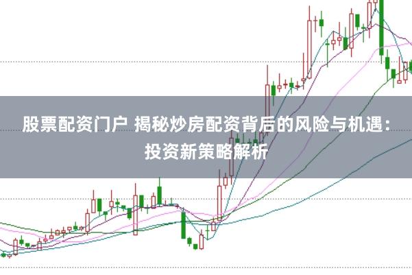 股票配资门户 揭秘炒房配资背后的风险与机遇：投资新策略解析