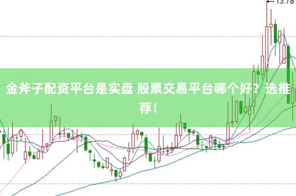 金斧子配资平台是实盘 股票交易平台哪个好？选推荐！