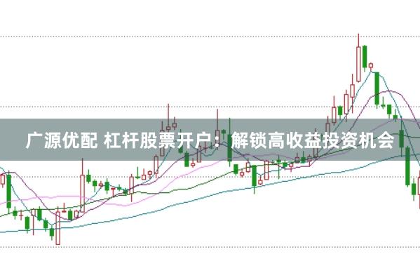 广源优配 杠杆股票开户:解锁高收益投资机会