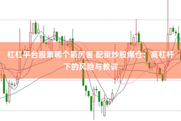 杠杠平台股票哪个最厉害 配资炒股爆仓:高杠杆下的风险与教训
