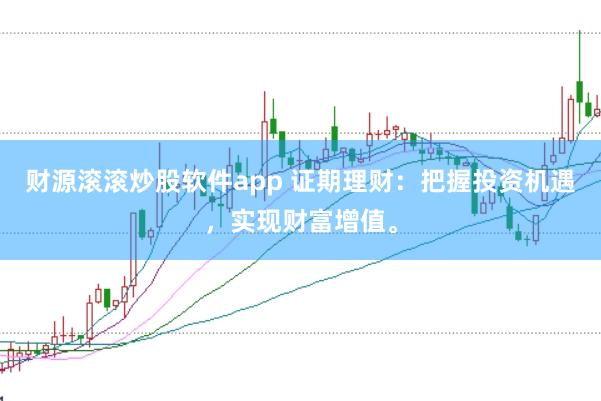 财源滚滚炒股软件app 证期理财:把握投资机遇,实现财富增值。