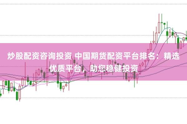 炒股配资咨询投资 中国期货配资平台排名：精选优质平台，助您稳健投资