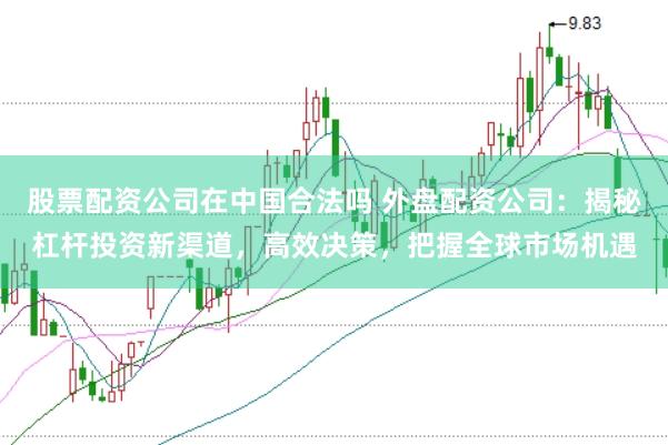 股票配资公司在中国合法吗 外盘配资公司：揭秘杠杆投资新渠道，高效决策，把握全球市场机遇