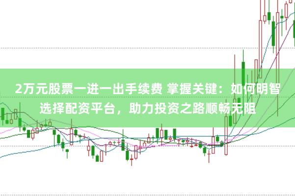 2万元股票一进一出手续费 掌握关键：如何明智选择配资平台，助力投资之路顺畅无阻