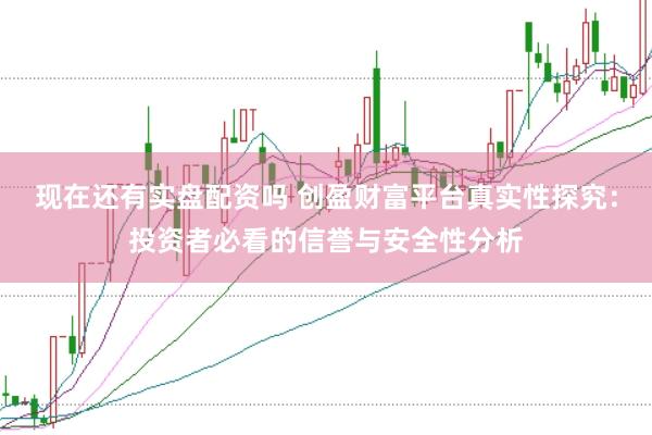 现在还有实盘配资吗 创盈财富平台真实性探究:投资者必看的信誉与安全性分析