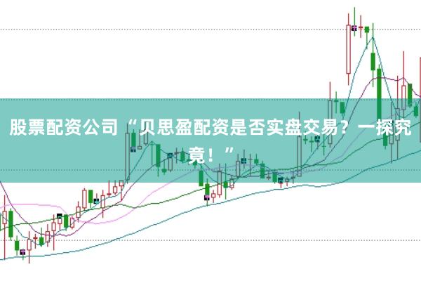 股票配资公司 “贝思盈配资是否实盘交易?一探究竟!”