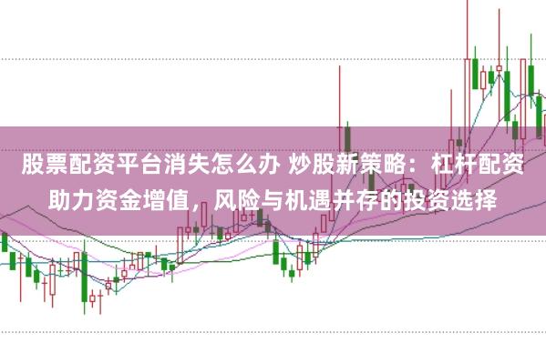 股票配资平台消失怎么办 炒股新策略：杠杆配资助力资金增值，风险与机遇并存的投资选择