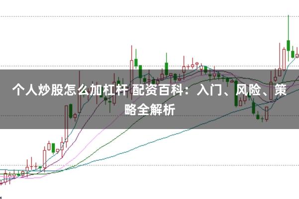 个人炒股怎么加杠杆 配资百科：入门、风险、策略全解析