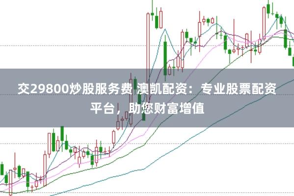 交29800炒股服务费 澳凯配资:专业股票配资平台,助您财富增值