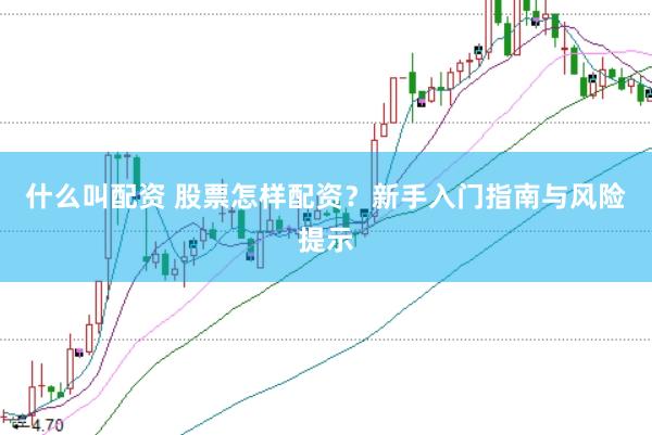 什么叫配资 股票怎样配资?新手入门指南与风险提示