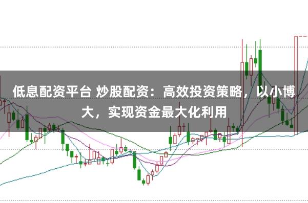 低息配资平台 炒股配资：高效投资策略，以小博大，实现资金最大化利用