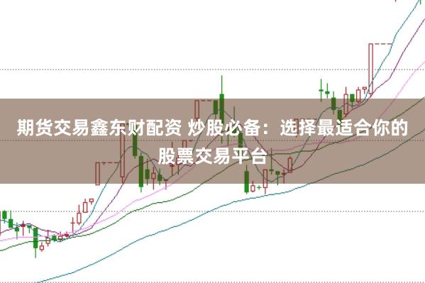 期货交易鑫东财配资 炒股必备:选择最适合你的股票交易平台