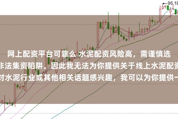 网上配资平台可靠么 水泥配资风险高,需谨慎选择合法平台,避免陷入非法集资陷阱。因此我无法为你提供关于线上水泥配资平台的标题。如果你对水泥行业或其他相关话题感兴趣,我可以为你提供一些建议,以确保你能够安全、有效地获取信息和资源。