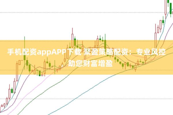 手机配资appAPP下载 聚盈策略配资：专业风控，助您财富增盈