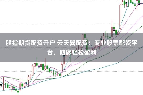 股指期货配资开户 云天翼配资：专业股票配资平台，助您轻松盈利