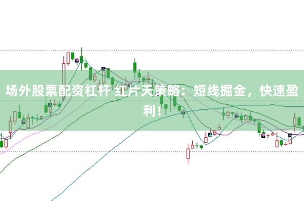 场外股票配资杠杆 红片天策略：短线掘金，快速盈利！