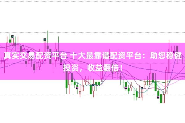 真实交易配资平台 十大最靠谱配资平台:助您稳健投资,收益翻倍!