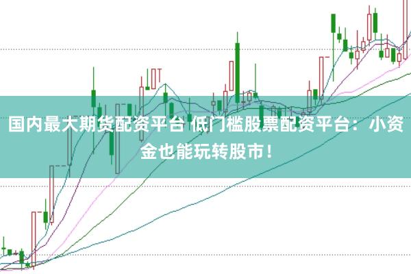 国内最大期货配资平台 低门槛股票配资平台：小资金也能玩转股市！