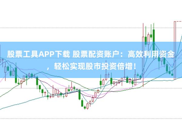 股票工具APP下载 股票配资账户：高效利用资金，轻松实现股市投资倍增！