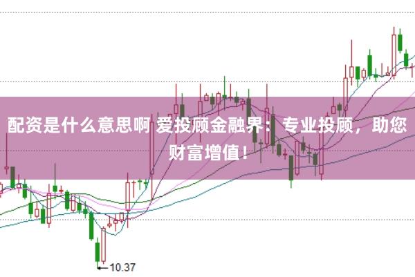 配资是什么意思啊 爱投顾金融界：专业投顾，助您财富增值！